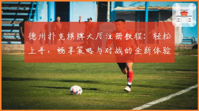 德州扑克棋牌大厅注册教程：轻松上手，畅享策略与对战的全新体验