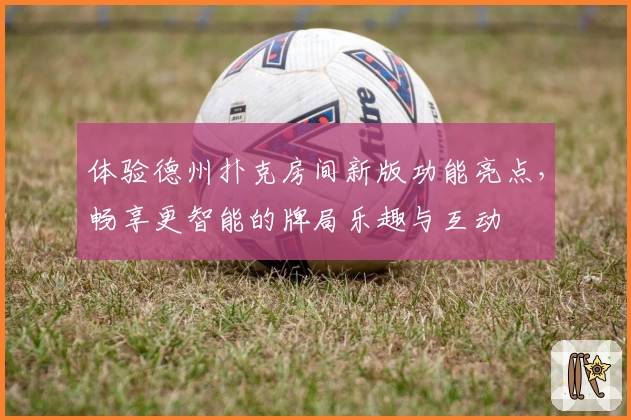 体验德州扑克房间新版功能亮点，畅享更智能的牌局乐趣与互动