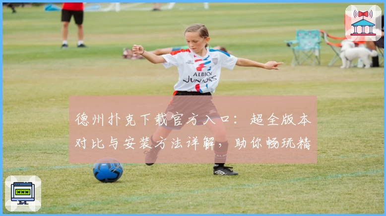 德州扑克下载官方入口：超全版本对比与安装方法详解，助你畅玩精彩娱乐世界