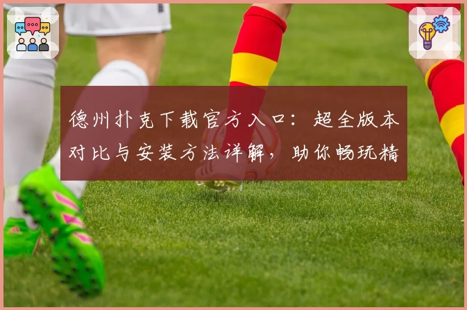 德州扑克下载官方入口：超全版本对比与安装方法详解，助你畅玩精彩娱乐世界