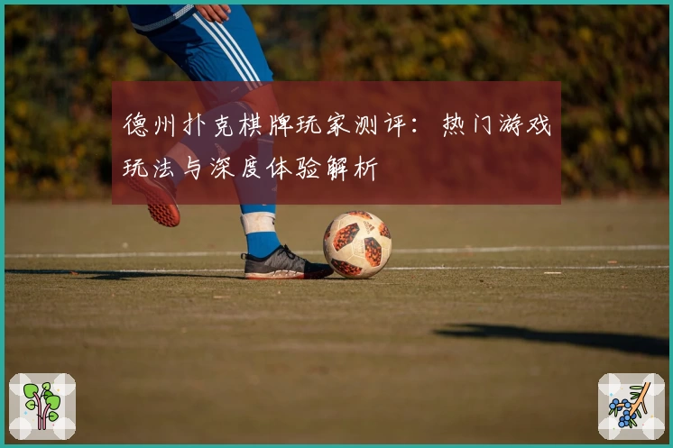 德州扑克棋牌玩家测评：热门游戏玩法与深度体验解析