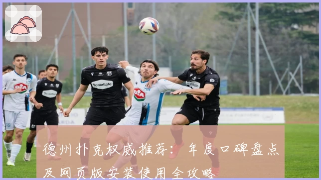 德州扑克权威推荐:年度口碑盘点及网页版安装使用全攻略