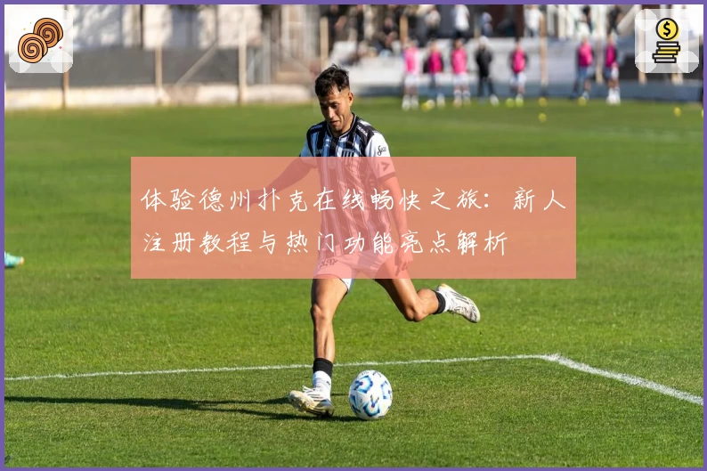 体验德州扑克在线畅快之旅：新人注册教程与热门功能亮点解析