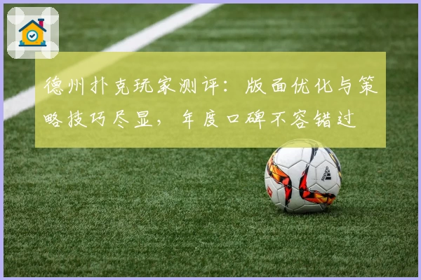 德州扑克玩家测评：版面优化与策略技巧尽显，年度口碑不容错过