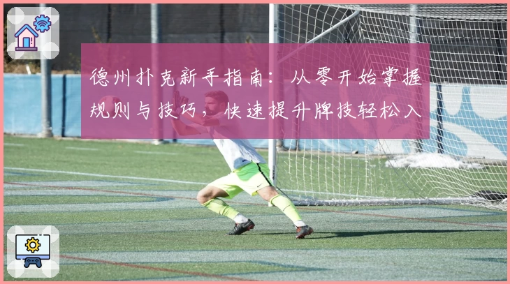 德州扑克新手指南：从零开始掌握规则与技巧，快速提升牌技轻松入门