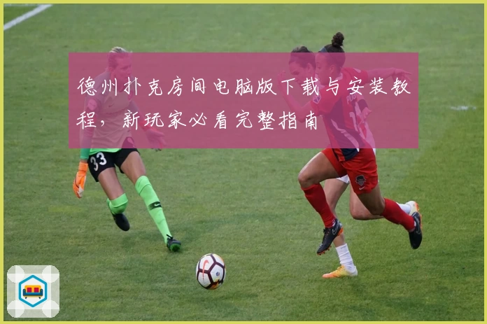 德州扑克房间电脑版下载与安装教程，新玩家必看完整指南