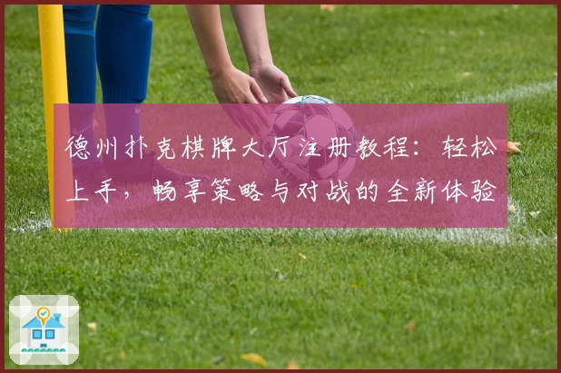 德州扑克棋牌大厅注册教程：轻松上手，畅享策略与对战的全新体验