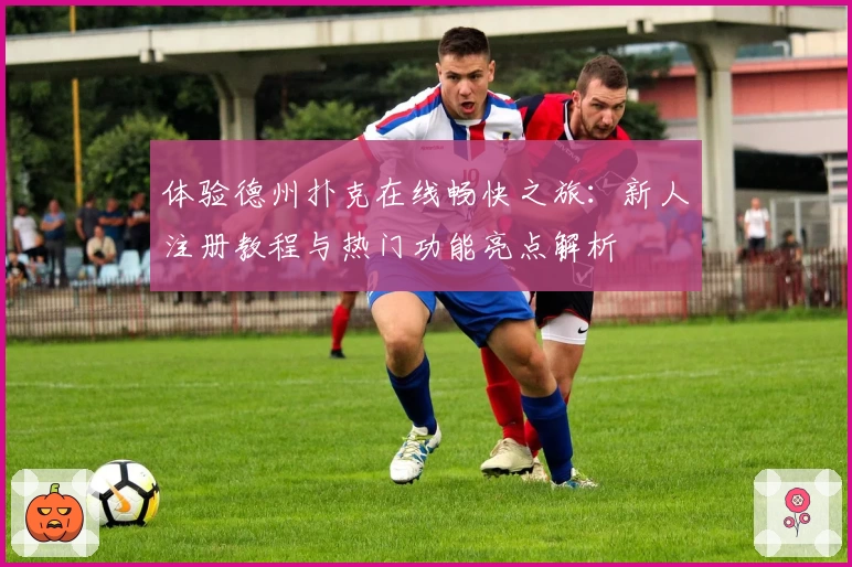 体验德州扑克在线畅快之旅：新人注册教程与热门功能亮点解析