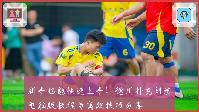 新手也能快速上手！德州扑克训练电脑版教程与高效技巧分享