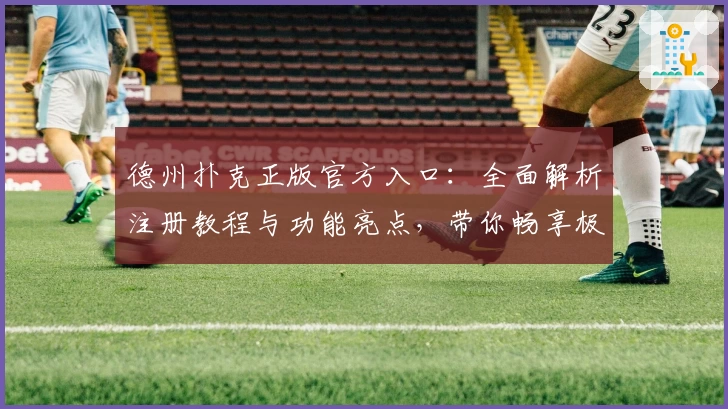 德州扑克正版官方入口：全面解析注册教程与功能亮点，带你畅享极致游戏体验