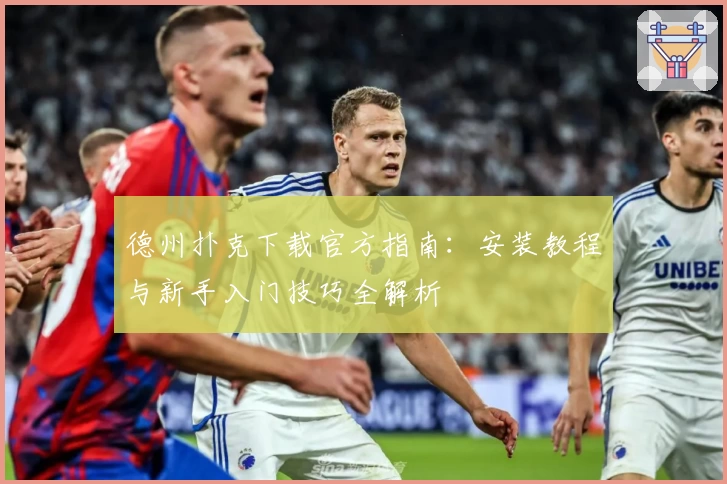 德州扑克下载官方指南：安装教程与新手入门技巧全解析