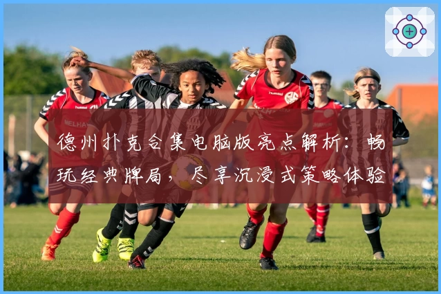 德州扑克合集电脑版亮点解析：畅玩经典牌局，尽享沉浸式策略体验