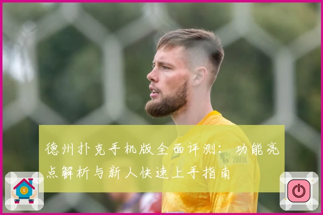 德州扑克手机版全面评测：功能亮点解析与新人快速上手指南