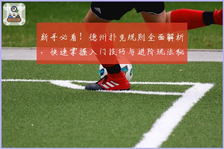 新手必看！德州扑克规则全面解析，快速掌握入门技巧与进阶玩法秘诀