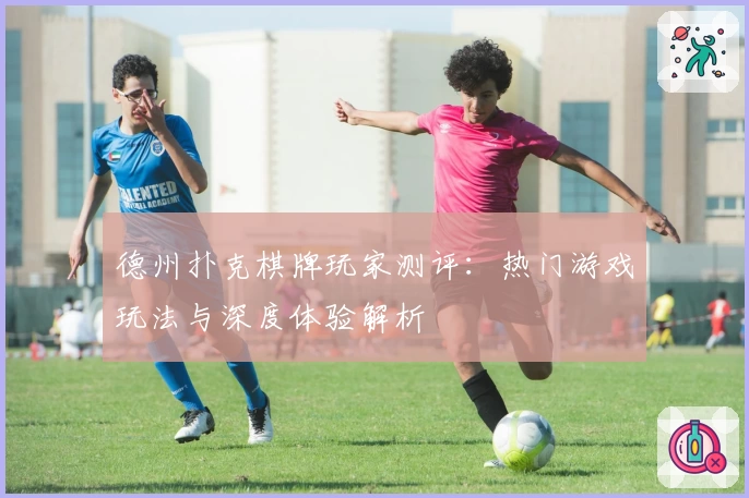 德州扑克棋牌玩家测评：热门游戏玩法与深度体验解析