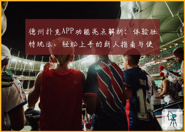 德州扑克APP功能亮点解析：体验独特玩法，轻松上手的新人指南与使用技巧