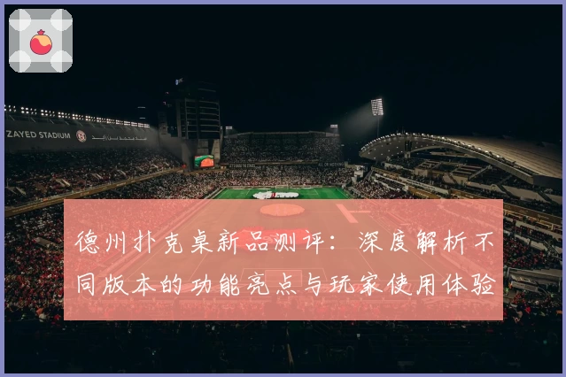 德州扑克桌新品测评：深度解析不同版本的功能亮点与玩家使用体验