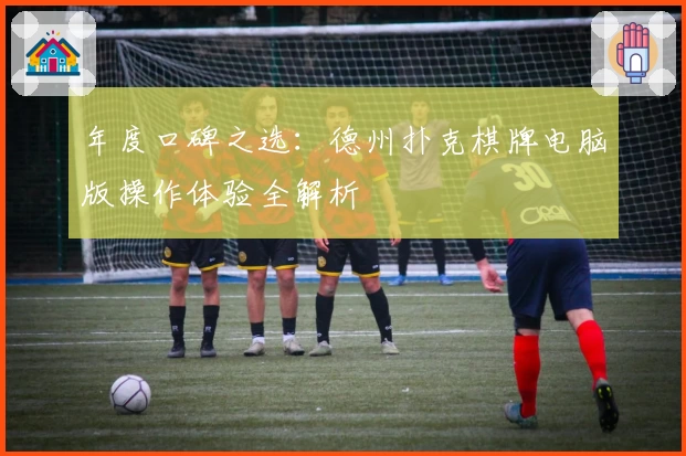 年度口碑之选：德州扑克棋牌电脑版操作体验全解析