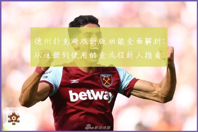 德州扑克游戏新版功能全面解析：从注册到使用的全流程新人指南