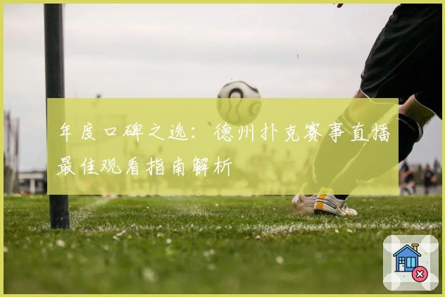 年度口碑之选：德州扑克赛事直播最佳观看指南解析