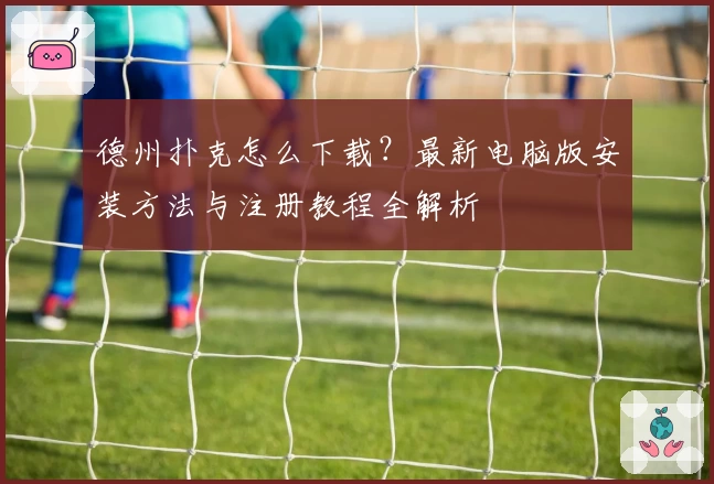 德州扑克怎么下载?最新电脑版安装方法与注册教程全解析