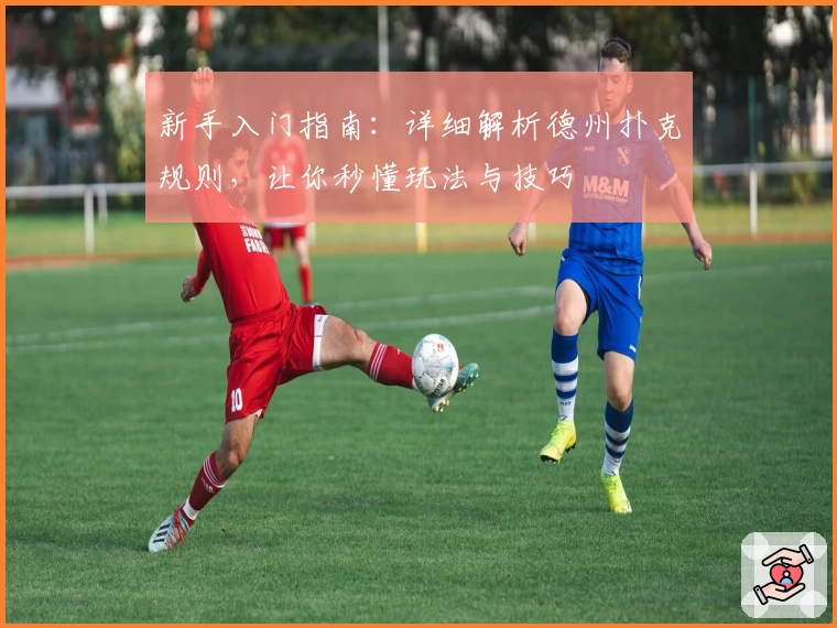 新手入门指南：详细解析德州扑克规则，让你秒懂玩法与技巧