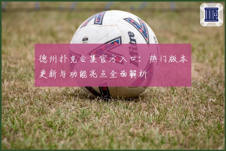 德州扑克合集官方入口:热门版本更新与功能亮点全面解析