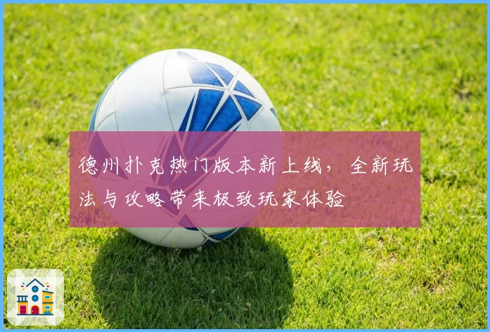 德州扑克热门版本新上线，全新玩法与攻略带来极致玩家体验