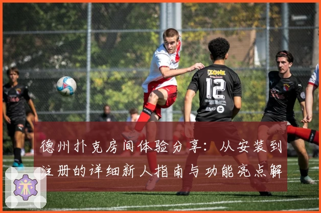 德州扑克房间体验分享:从安装到注册的详细新人指南与功能亮点解析
