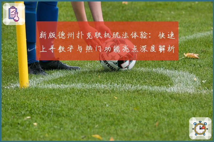 新版德州扑克联机玩法体验：快速上手教学与热门功能亮点深度解析