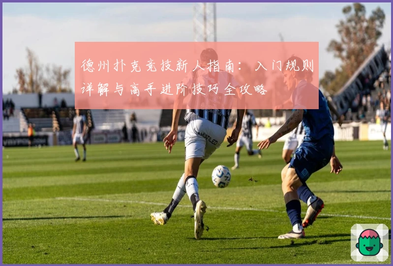 德州扑克竞技新人指南:入门规则详解与高手进阶技巧全攻略
