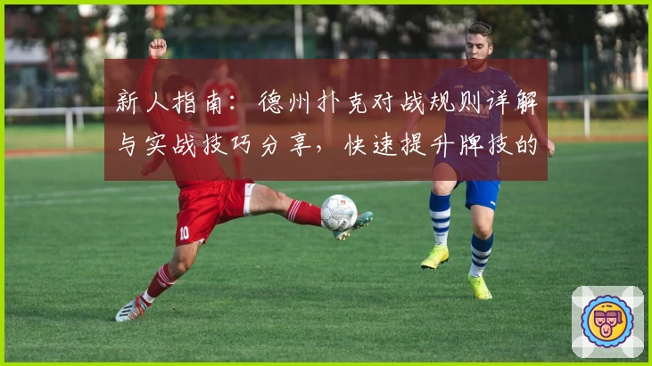 新人指南：德州扑克对战规则详解与实战技巧分享，快速提升牌技的必备攻略