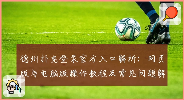 德州扑克登录官方入口解析：网页版与电脑版操作教程及常见问题解答