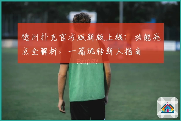 德州扑克官方版新版上线：功能亮点全解析，一篇玩转新人指南