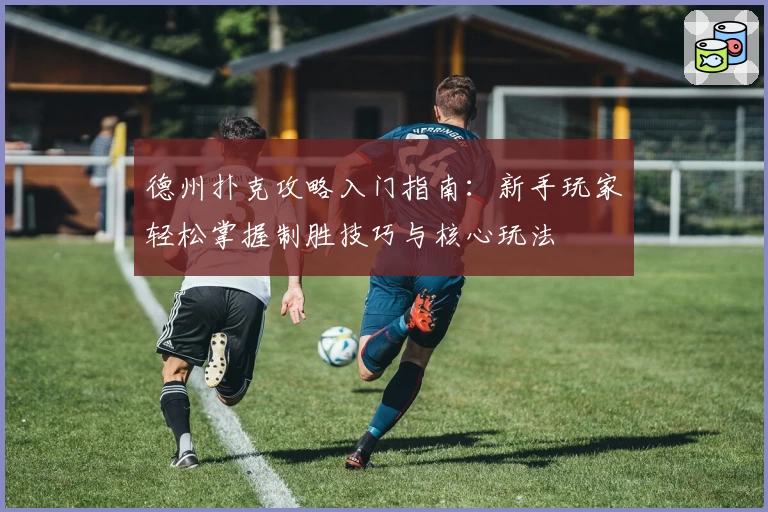 德州扑克攻略入门指南:新手玩家轻松掌握制胜技巧与核心玩法