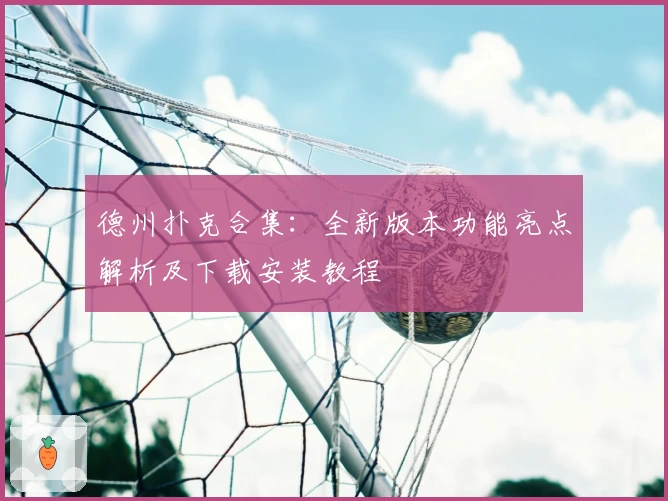 德州扑克合集：全新版本功能亮点解析及下载安装教程