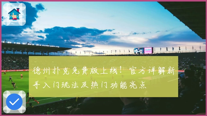 德州扑克免费版上线！官方详解新手入门玩法及热门功能亮点