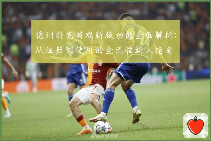 德州扑克游戏新版功能全面解析：从注册到使用的全流程新人指南